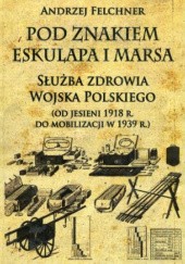 Okładka książki Pod znakiem Eskulapa i Marsa. Służba zdrowia Wojska Polskiego (od jesieni 1918 r. do mobilizacji w 1939 r.) Andrzej Felchner