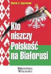 Okładka książki Kto niszczy Polskość na Białorusi Marek A. Koprowski