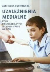 Okładka książki Uzależnienia medialne. Czyli o patologicznym wykorzystaniu mediów Agnieszka Ogonowska