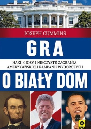 Okładka książki Gra o Biały Dom. Haki, ciosy i nieczyste zagrania amerykańskich kampanii wyborczych Joseph Cummins