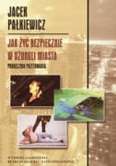 Okładka książki Jak żyć bezpiecznie w dżungli miasta. Podręcznik przetrwania Jacek Pałkiewicz
