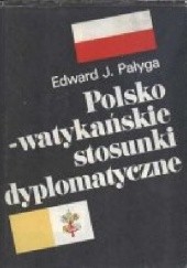 Okładka książki Polsko-watykańskie stosunki dyplomatyczne. Od zarania II Rzeczpospolitej do pontyfikatu papieża-Polaka. Edward Pałyga