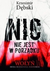 Okładka książki Nic nie jest w porządku. Wołyń - moja rodzinna historia Krzesimir Dębski