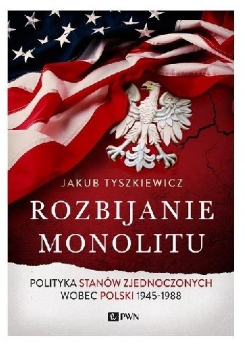 Okładka książki Rozbijanie monolitu. Polityka Stanów Zjednoczonych wobec Polski 1945-1988 Jakub Tyszkiewicz