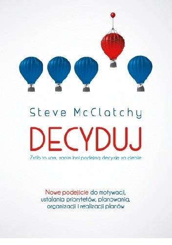Okładka książki Decyduj: Zrób to sam, zanim inni podejmą decyzję za ciebie Steve McClatchy