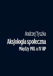 Okładka książki Aksjologia społeczna. Między PRL a IV RP Andrzej Tyszka