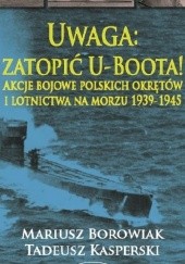 Okładka książki Uwaga: zatopić U-Boota! Akcje bojowe polskich okrętów i lotnictwa na morzu 1939-1945 Mariusz Borowiak, Tadeusz Kasperski