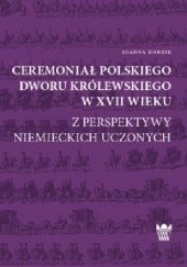 Okładka książki Ceremoniał polskiego dworu królewskiego w XVII wieku z perspektywy niemieckich uczonych Joanna Kodzik