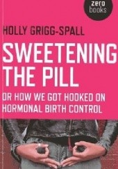 Okładka książki Sweetening the Pill: Or How We Got Hooked on Hormonal Birth Control Holly Grigg-Spall