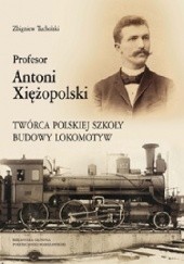 Okładka książki Profesor Antoni Xiężopolski. Twórca polskiej szkoły budowy lokomotyw Zbigniew Tucholski