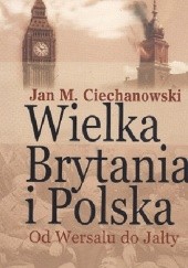 Okładka książki Wielka Brytania i Polska. Od Wersalu do Jałty Jan Mieczysław Ciechanowski