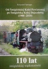 Okładka książki Od Śmigielskiej Kolei Powiatowej po Śmigielską Kolej Dojazdową (1900-2010) Krzysztof Springer