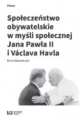 Okładka książki Społeczeństwo obywatelskie w myśli społecznej Jana Pawła II i Václava Havla Ilona Balcerczyk