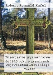 Okładka książki Cmentarze wyznaniowe do 1945 roku w granicach województwa lubuskiego. Tom III Robert Romuald Kufel