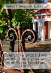 Okładka książki Cmentarze wyznaniowe do 1945 roku w granicach województwa lubuskiego. Tom IV Robert Romuald Kufel