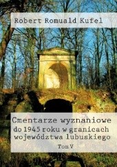 Okładka książki Cmentarze wyznaniowe do 1945 roku w granicach województwa lubuskiego. Tom V Robert Romuald Kufel