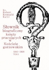 Okładka książki Słownik biograficzny księży pracujących w Kościele gorzowskim 1945-1956. Tom I (A-G) Robert Romuald Kufel