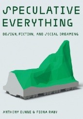 Okładka książki Speculative Everything: Design, Fiction, and Social Dreaming Anthony Dunne, Fiona Raby