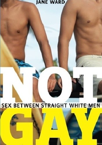 Okładka książki Not Gay: Sex Between Straight White Men Jane Ward