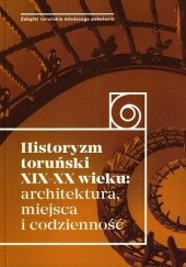 Okładka książki Historyzm toruński XIX-XX wieku: architektura, miejsca i codzienność