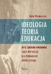 Okładka książki Ideologia, teoria, edukacja. Myśl Ericha Fromma jaki inspiracja dla pedagogiki współczesnej. Rafał Włodarczyk
