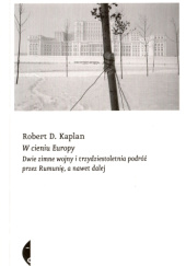 Okładka książki W cieniu Europy. Dwie zimne wojny i trzydziestoletnia podróż przez Rumunię, a nawet dalej Robert David Kaplan