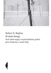 Okładka książki W cieniu Europy. Dwie zimne wojny i trzydziestoletnia podróż przez Rumunię, a nawet dalej Robert David Kaplan