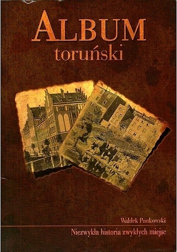 Okładka książki Album toruński. Niezwykła historia zwykłych miejsc Waldek Pankowski