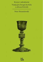 Okładka książki Kryzys i odrodzenie. Tradycyjna liturgia łacińska a odnowa Kościoła Peter Kwasniewski