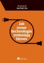 Okładka książki Jak nowe technologie zmieniają biznes Krzysztof Ratnicyn