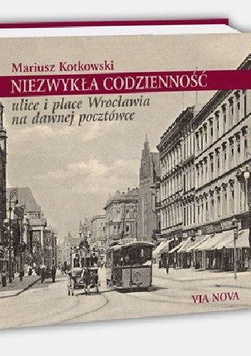 Niezwykła codzienność. Ulice i place Wrocławia na dawnej pocztówce.