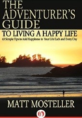 Okładka książki The Adventurer's Guide to Living a Happy Life: 63 Simple Tips to Add Happiness to Your Life Each and Every Day Matt Mosteller
