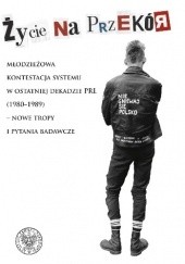 Okładka książki Życie na przekór. Młodzieżowa kontestacja systemu w ostatniej dekadzie PRL (1980–1989) – nowe tropy i pytania badawcze