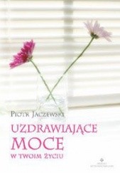 Okładka książki Uzdrawiające moce w twoim życiu Piotr Jaczewski