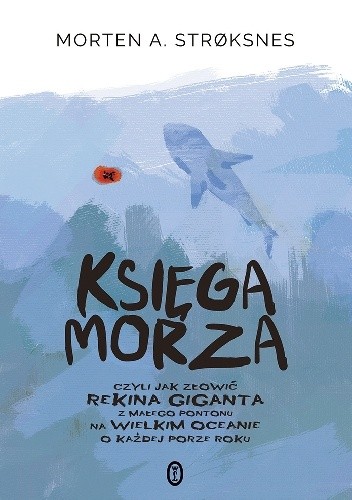 Okładka książki Księga morza, czyli jak złowić rekina giganta z małego pontonu na wielkim oceanie o każdej porze roku Morten A. Strøksnes