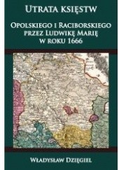 Okładka książki Utrata księstw Opolskiego  i Raciborskiego  przez Ludwikę Marię w r. 1666 Władysław Dzięgiel