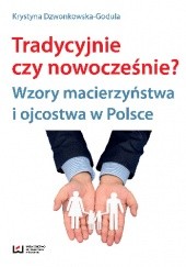 Okładka książki Tradycyjnie czy nowocześnie? Wzory macierzyństwa i ojcostwa w Polsce Krystyna Dzwonkowska-Godula