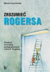 Okładka książki Zrozumieć Rogersa. Studium koncepcji pedagogicznych Carla R. Rogersa Marek Kościelniak