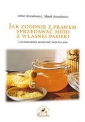 Okładka książki Jak zgodnie z prawem sprzedawać miód z własnej pasieki. Co powinien wiedzieć pszczelarz. Artur Arszułowicz, Marek Arszułowicz