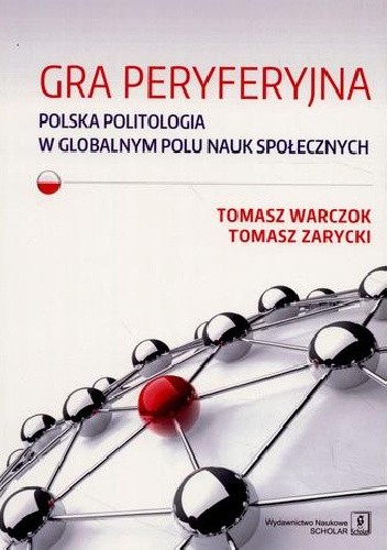 Okładka książki Gra peryferyjna. Polska politologia w globalnym polu nauk społecznych Tomasz Warczok, Tomasz Zarycki