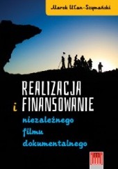Okładka książki Realizacja i finansowanie niezależnego filmu dokumentalnego Marek Ułan-Szymański