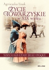 Okładka książki Życie towarzyskie w XIX wieku. Wspaniałe czasy belle epoque Agnieszka Lisak