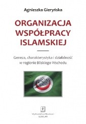 Okładka książki Organizacja współpracy islamskiej. Geneza, charakterystyka i działalność w regionie Bliskiego Wschodu Agnieszka Gieryńska