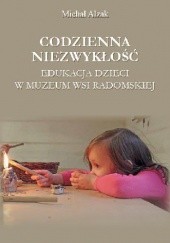 Okładka książki Codzienna niezwykłość. Edukacja dzieci w Muzeum Wsi Radomskiej Michał Alzak