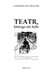 Okładka książki Teatr, którego nie było Kazimierz Grochmalski