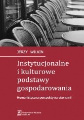 Okładka książki Instytucjonalne i kulturowe podstawy gospodarowania. Humanistyczna perspektywa ekonomii Jerzy Wilkin