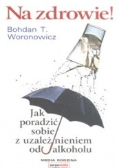 Okładka książki Na zdrowie. Jak poradzić sobie z uzależnieniem od alkoholu Bohdan T. Woronowicz