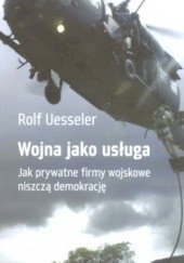 Okładka książki Wojna jako usługa. Jak prywatne firmy wojskowe niszczą demokrację. Rolf Uesseler