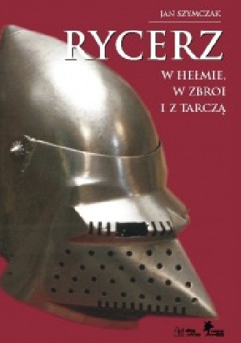Okładka książki Rycerz w hełmie, w zbroi i z tarczą Jan Szymczak