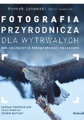 Okładka książki Fotografia przyrodnicza dla wytrwałych. Jak skutecznie fotografować zwierzęta Henryk Janowski